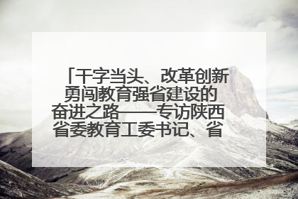 干字当头、改革创新 勇闯教育强省建设的奋进之路——专访陕西省委教育工委书记、省教育厅厅长王树声