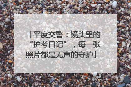 平度交警：镜头里的“护考日记”，每一张照片都是无声的守护