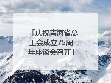 庆祝青海省总工会成立75周年座谈会召开