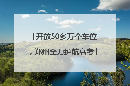 开放50多万个车位，郑州全力护航高考