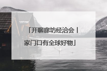 开聊廊坊经洽会丨家门口有全球好物