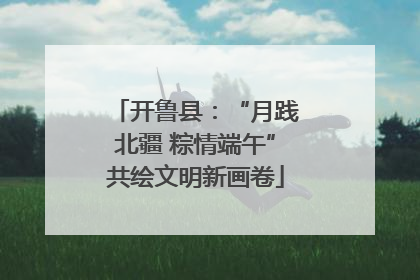 开鲁县：“月践北疆 粽情端午”共绘文明新画卷