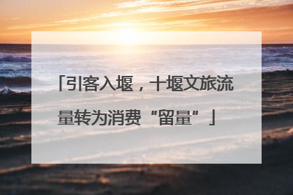 引客入堰，十堰文旅流量转为消费“留量”