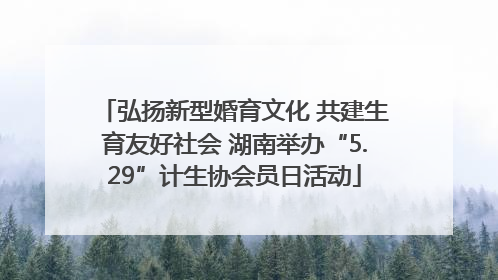 弘扬新型婚育文化 共建生育友好社会 湖南举办“5.29”计生协会员日活动
