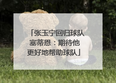 张玉宁回归球队 塞蒂恩：期待他更好地帮助球队