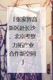 张家界高新区赴长沙、北京考察 力拓产业合作新空间
