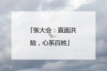 张大会：直面洪险，心系百姓