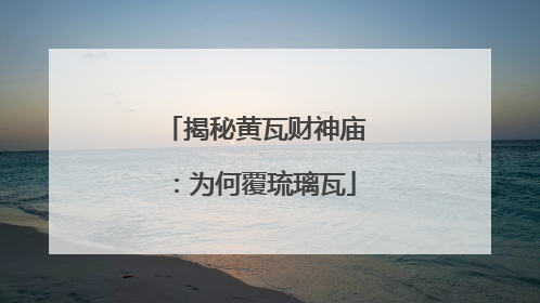 揭秘黄瓦财神庙：为何覆琉璃瓦