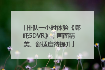 排队一小时体验《哪吒5DVR》，画面精美、舒适度待提升