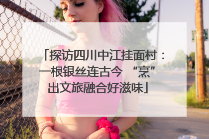 探访四川中江挂面村：一根银丝连古今 “烹”出文旅融合好滋味