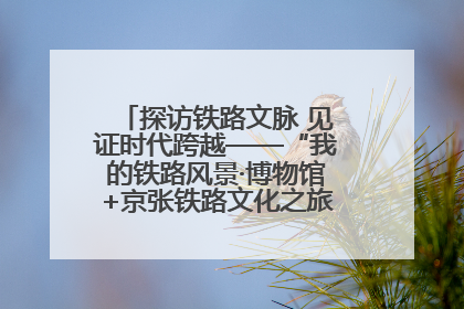 探访铁路文脉 见证时代跨越——“我的铁路风景·博物馆+京张铁路文化之旅”活动在京启动