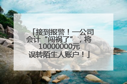 接到报警！一公司会计“闯祸了”，将10000000元误转陌生人账户！