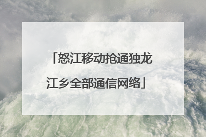 怒江移动抢通独龙江乡全部通信网络