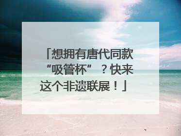 想拥有唐代同款“吸管杯”？快来这个非遗联展！