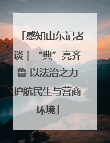 感知山东记者谈｜“典”亮齐鲁 以法治之力护航民生与营商环境