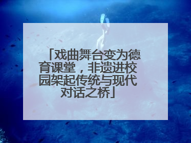 戏曲舞台变为德育课堂，非遗进校园架起传统与现代对话之桥