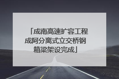 成南高速扩容工程成阿分离式立交桥钢箱梁架设完成