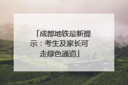 成都地铁最新提示：考生及家长可走绿色通道