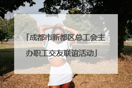 成都市新都区总工会主办职工交友联谊活动