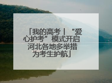 我的高考丨“爱心护考”模式开启 河北各地多举措为考生护航