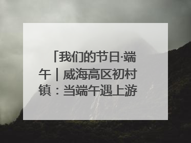 我们的节日·端午｜威海高区初村镇：当端午遇上游园会：来一场“粽”享欢乐的趣味冒险！