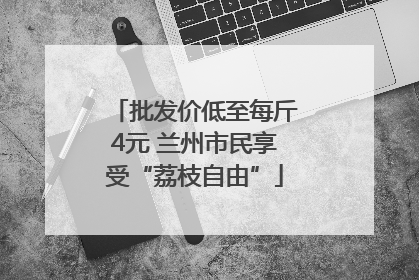 批发价低至每斤4元 兰州市民享受“荔枝自由”