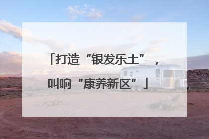 打造“银发乐土”，叫响“康养新区”
