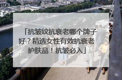抗皱纹抗衰老哪个牌子好？精选女性有效抗衰老护肤品！抗皱必入
