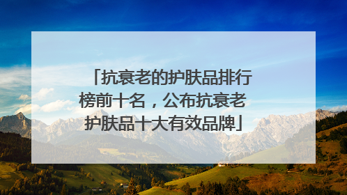 抗衰老的护肤品排行榜前十名，公布抗衰老护肤品十大有效品牌