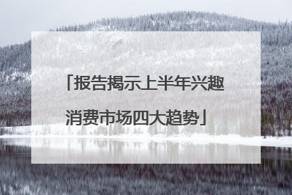 报告揭示上半年兴趣消费市场四大趋势