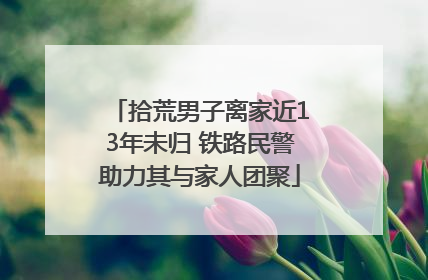 拾荒男子离家近13年未归 铁路民警助力其与家人团聚