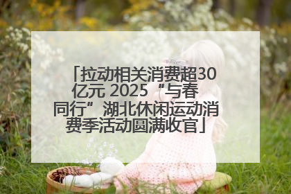 拉动相关消费超30亿元 2025“与春同行”湖北休闲运动消费季活动圆满收官