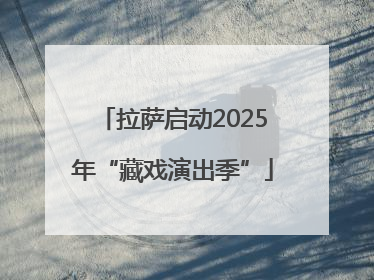 拉萨启动2025年“藏戏演出季”