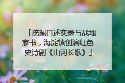挖掘口述实录与战地家书，海淀镇创演红色史诗剧《山河长歌》