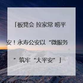 板凳会 拉家常 唠平安！永寿公安以“微服务”筑牢“大平安”