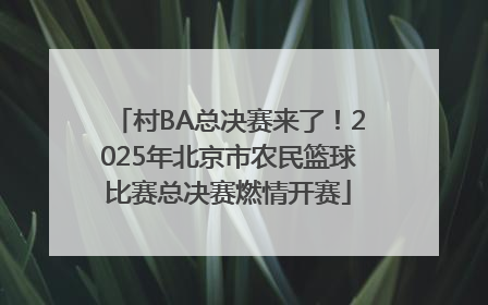 村BA总决赛来了！2025年北京市农民篮球比赛总决赛燃情开赛