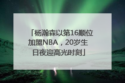 杨瀚森以第16顺位加盟NBA，20岁生日夜迎高光时刻