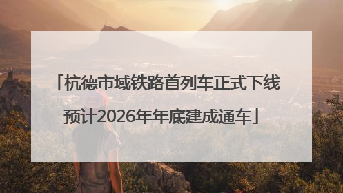 杭德市域铁路首列车正式下线 预计2026年年底建成通车