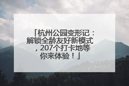 杭州公园变形记：解锁全龄友好新模式，207个打卡地等你来体验！