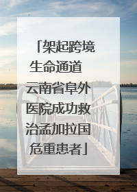 架起跨境生命通道 云南省阜外医院成功救治孟加拉国危重患者