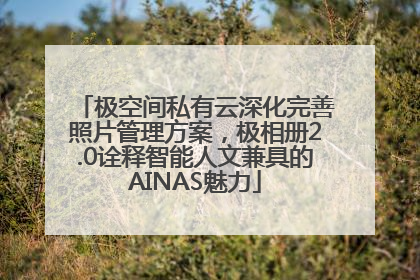 极空间私有云深化完善照片管理方案，极相册2.0诠释智能人文兼具的AINAS魅力