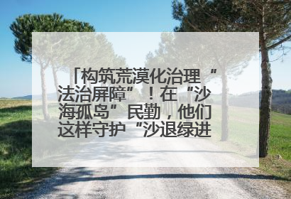 构筑荒漠化治理“法治屏障”！在“沙海孤岛”民勤，他们这样守护“沙退绿进”的生态奇迹