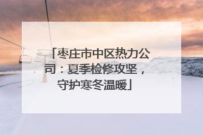 枣庄市中区热力公司：夏季检修攻坚，守护寒冬温暖