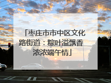 枣庄市市中区文化路街道：粽叶溢飘香 浓浓端午情