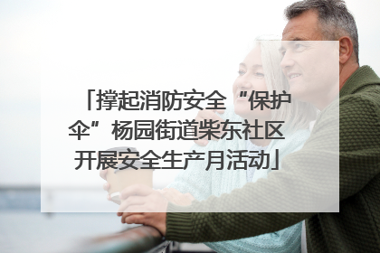 撑起消防安全“保护伞”杨园街道柴东社区开展安全生产月活动