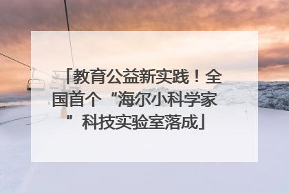 教育公益新实践！全国首个“海尔小科学家”科技实验室落成