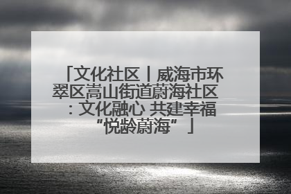 文化社区丨威海市环翠区嵩山街道蔚海社区：文化融心 共建幸福“悦龄蔚海”