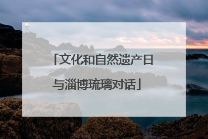 文化和自然遗产日与淄博琉璃对话