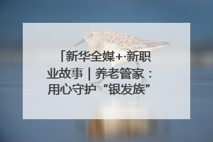 新华全媒+·新职业故事｜养老管家：用心守护“银发族”的幸福“夕阳红”