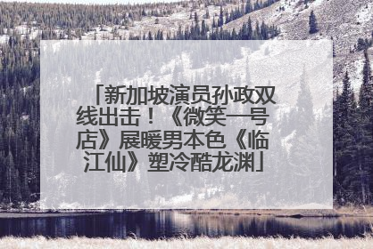 新加坡演员孙政双线出击！《微笑一号店》展暖男本色《临江仙》塑冷酷龙渊